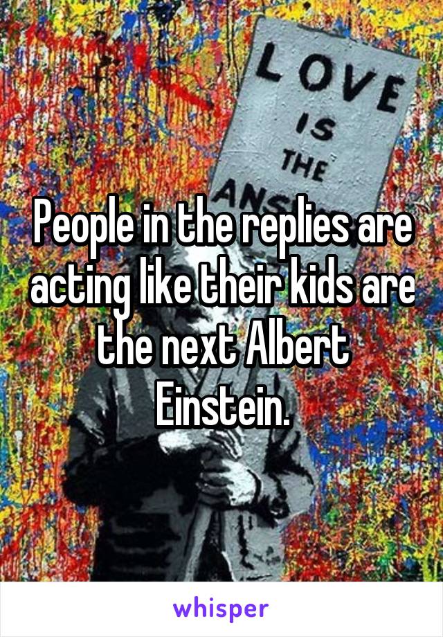 People in the replies are acting like their kids are the next Albert Einstein.