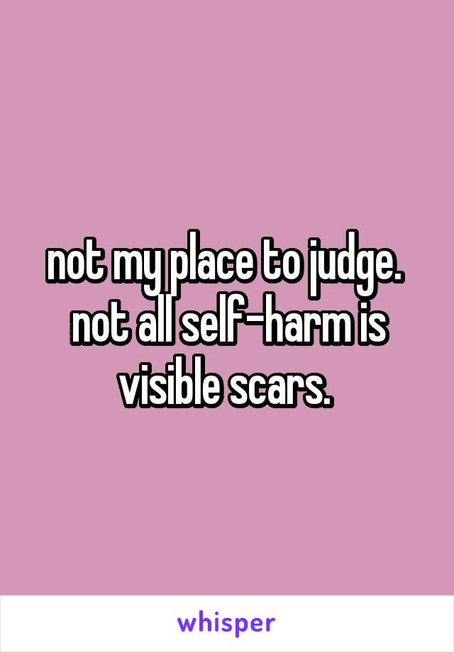 not my place to judge. 
not all self-harm is visible scars. 