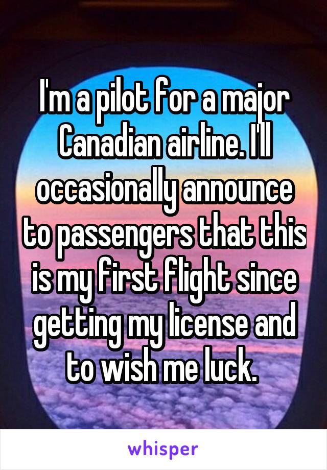 I'm a pilot for a major Canadian airline. I'll occasionally announce to passengers that this is my first flight since getting my license and to wish me luck. 