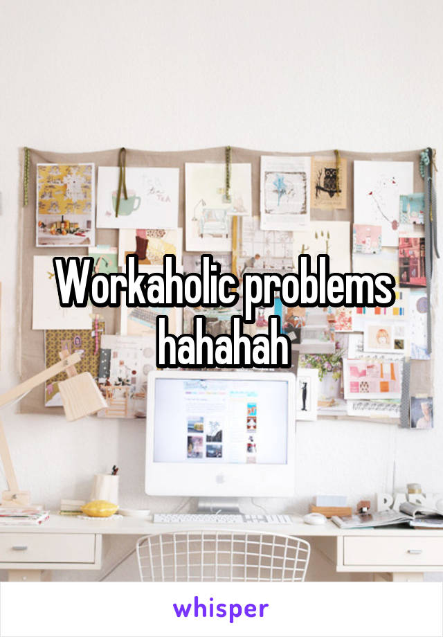 Workaholic problems hahahah