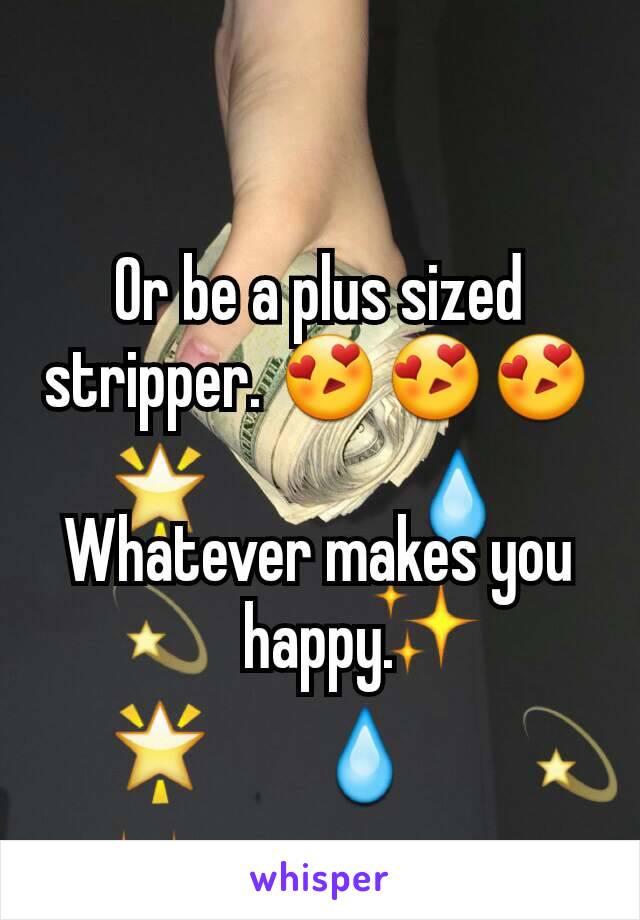 Or be a plus sized stripper. 😍😍😍

Whatever makes you happy.