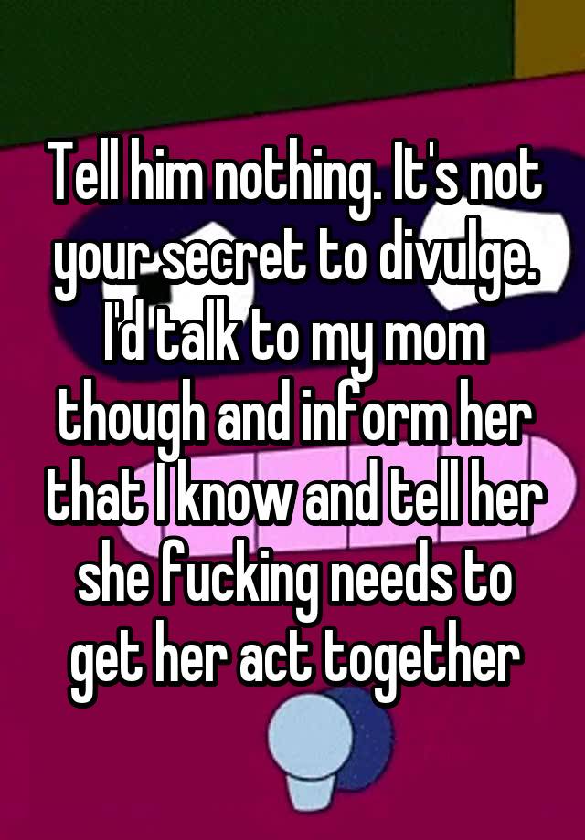 Tell Him Nothing It S Not Your Secret To Divulge I D Talk To My Mom Though And Inform Her That