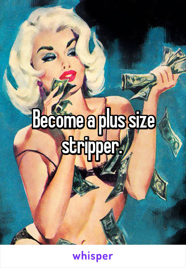 Become a plus size stripper. 