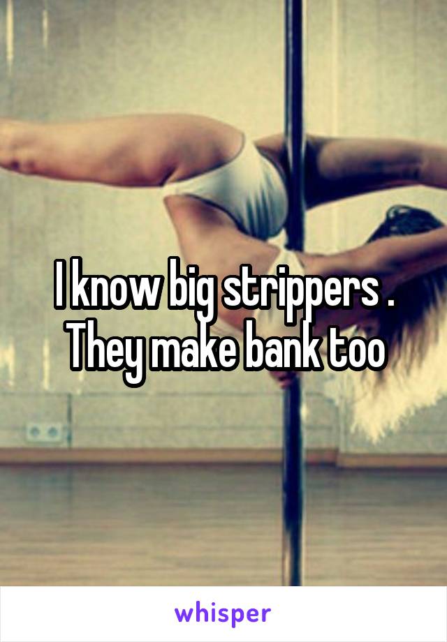 I know big strippers . They make bank too