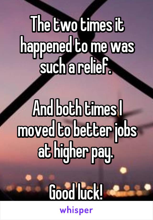 The two times it happened to me was such a relief. 

And both times I moved to better jobs at higher pay. 

Good luck! 