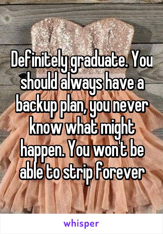 Definitely graduate. You should always have a backup plan, you never know what might happen. You won't be able to strip forever