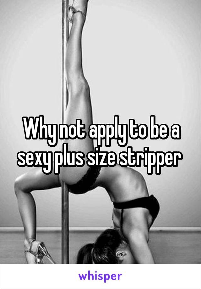 Why not apply to be a sexy plus size stripper 