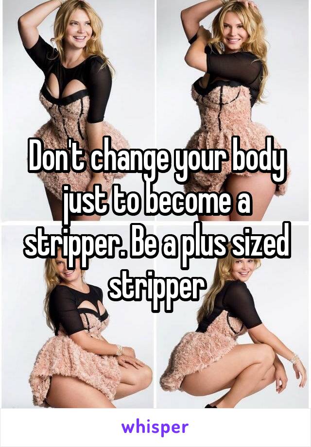 Don't change your body just to become a stripper. Be a plus sized stripper