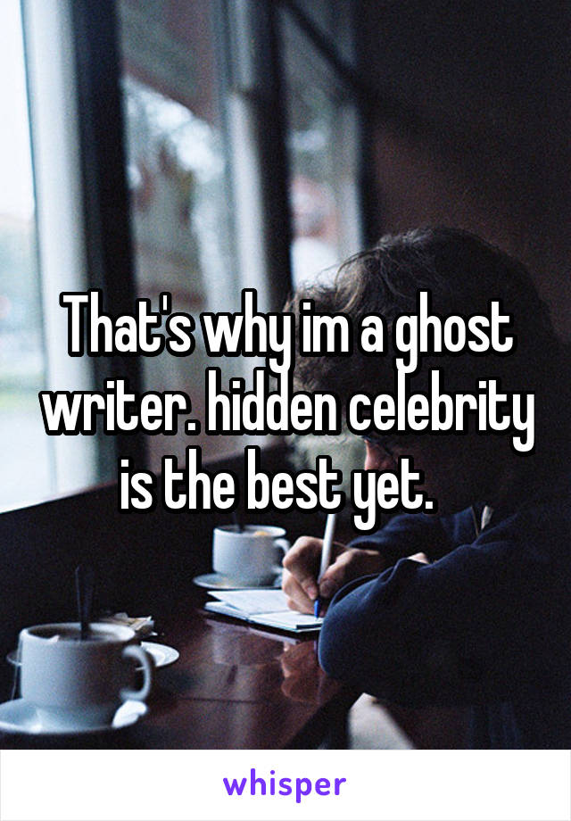 That's why im a ghost writer. hidden celebrity is the best yet.  