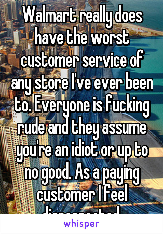 Walmart really does have the worst customer service of any store I've ever been to. Everyone is fucking rude and they assume you're an idiot or up to no good. As a paying customer I feel disrespected.