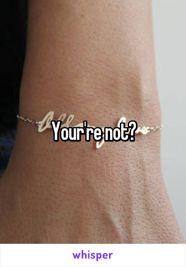 Your're not?