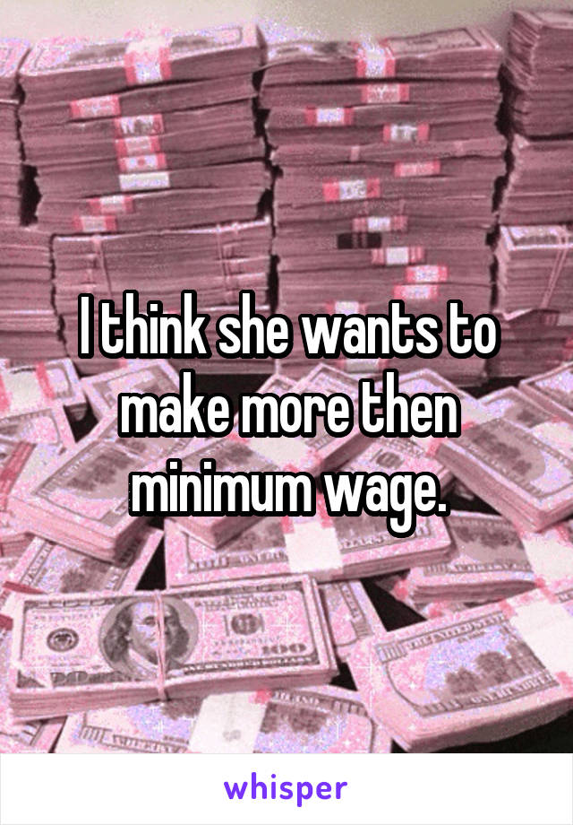 I think she wants to make more then minimum wage.