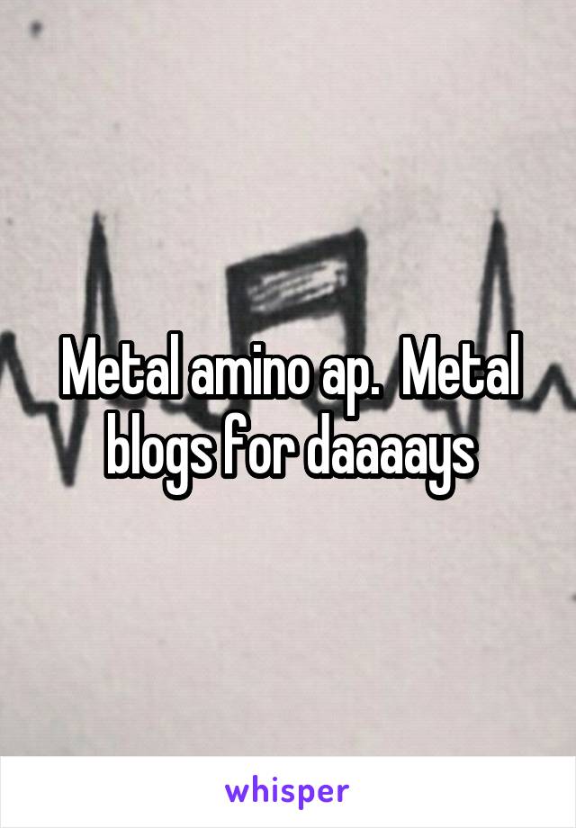 Metal amino ap.  Metal blogs for daaaays