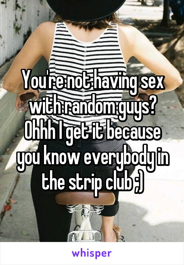 You're not having sex with random guys? Ohhh I get it because you know everybody in the strip club ;)