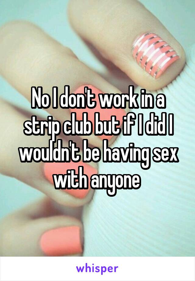 No I don't work in a strip club but if I did I wouldn't be having sex with anyone 