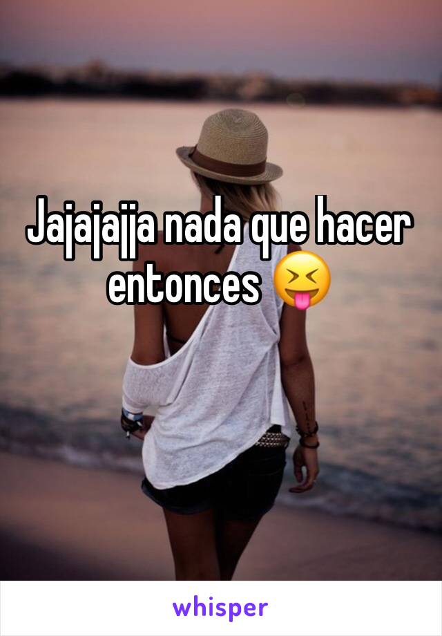 Jajajajja nada que hacer entonces 😝