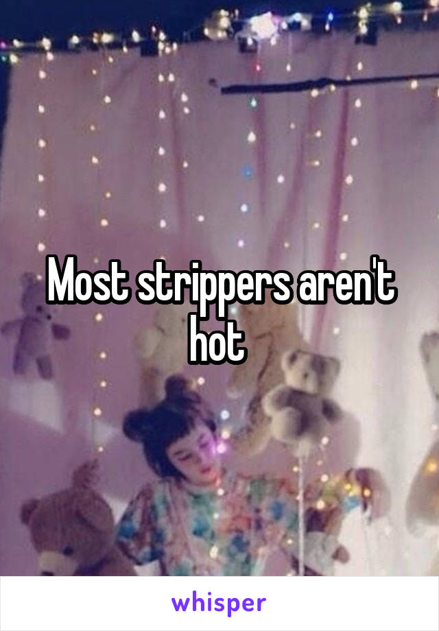 Most strippers aren't hot 