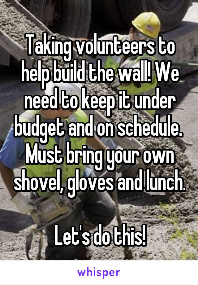 Taking volunteers to help build the wall! We need to keep it under budget and on schedule. 
Must bring your own shovel, gloves and lunch. 
Let's do this!