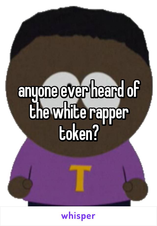 anyone ever heard of the white rapper token?