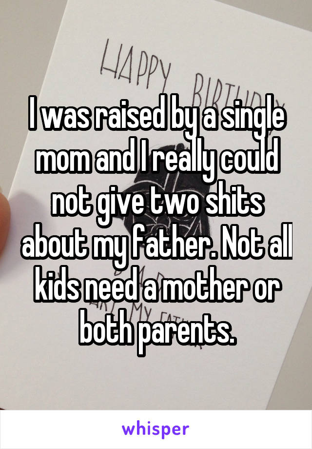 I was raised by a single mom and I really could not give two shits about my father. Not all kids need a mother or both parents.