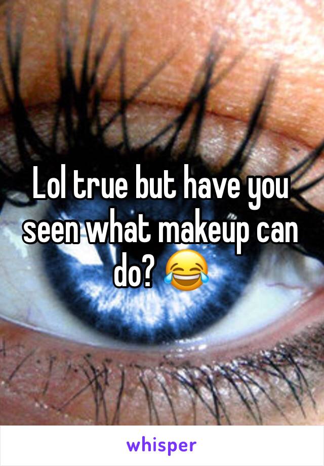 Lol true but have you seen what makeup can do? 😂