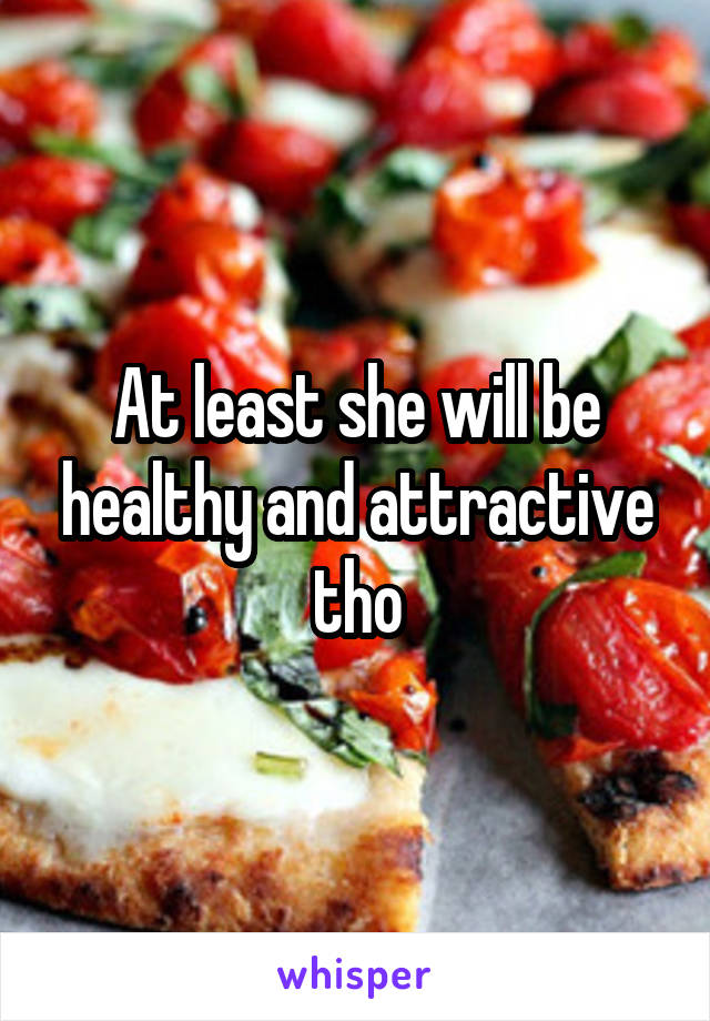 At least she will be healthy and attractive tho