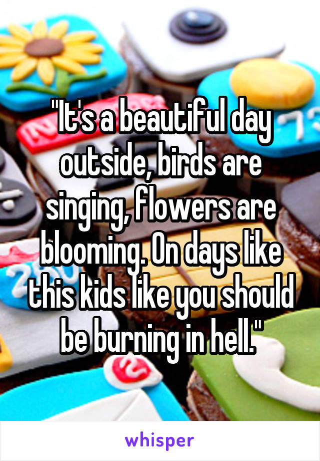 "It's a beautiful day outside, birds are singing, flowers are blooming. On days like this kids like you should be burning in hell."