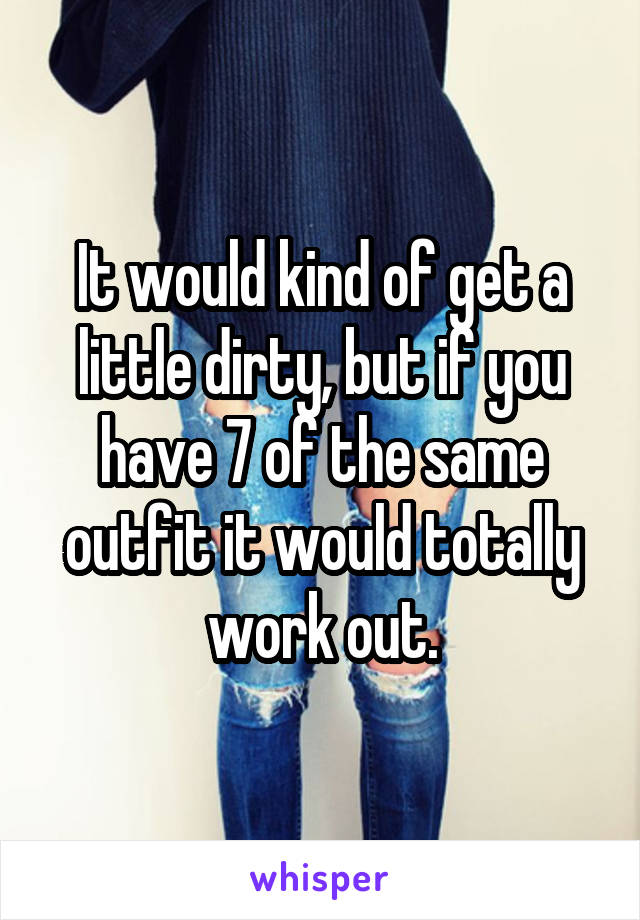 It would kind of get a little dirty, but if you have 7 of the same outfit it would totally work out.