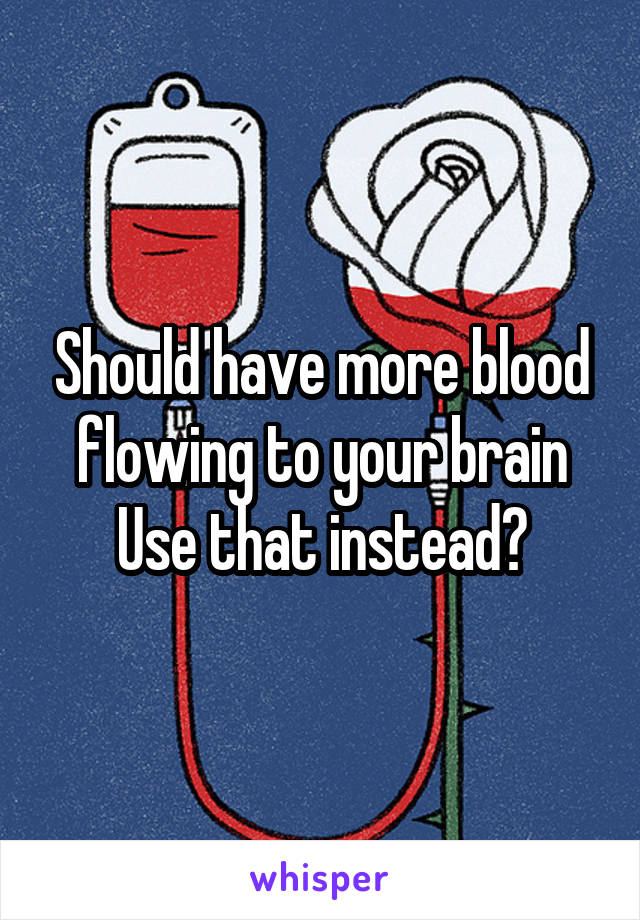 Should have more blood flowing to your brain
Use that instead?