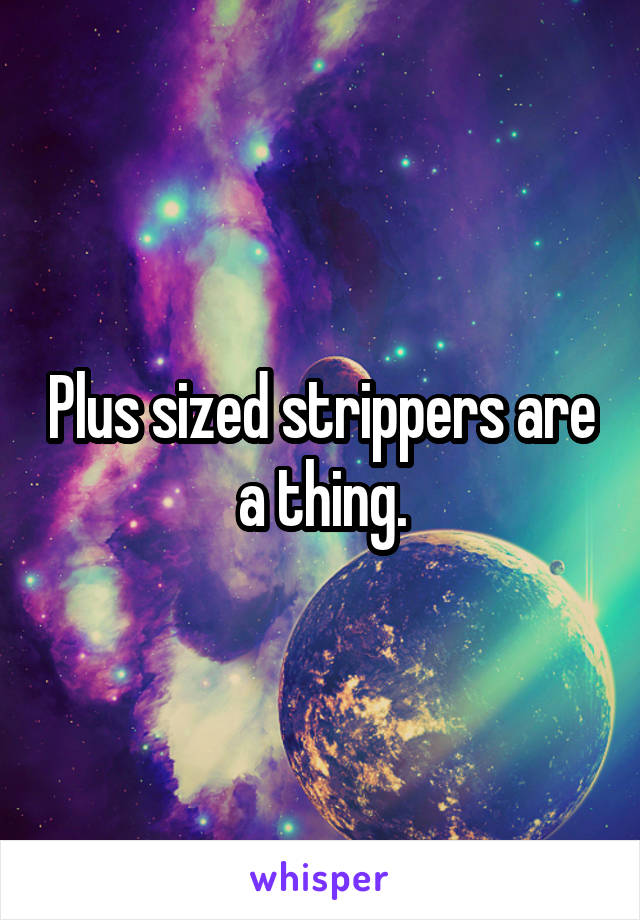 Plus sized strippers are a thing.