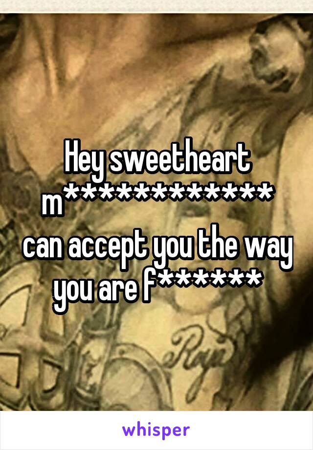 Hey sweetheart m************ can accept you the way you are f******