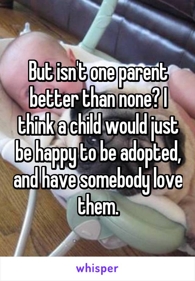 But isn't one parent better than none? I think a child would just be happy to be adopted, and have somebody love them.