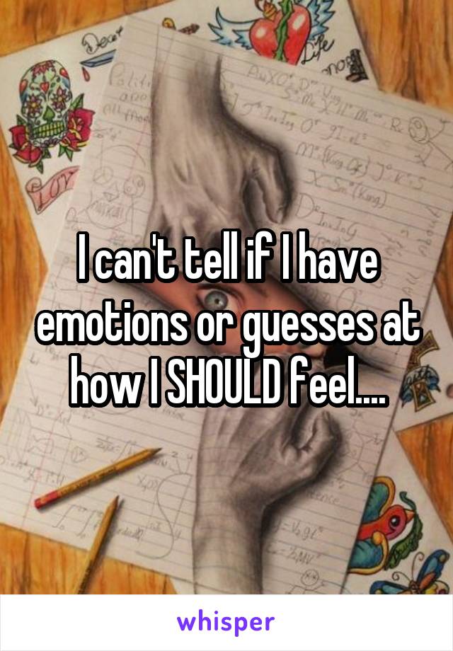 I can't tell if I have emotions or guesses at how I SHOULD feel....