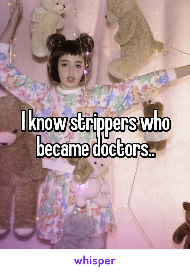 I know strippers who became doctors..