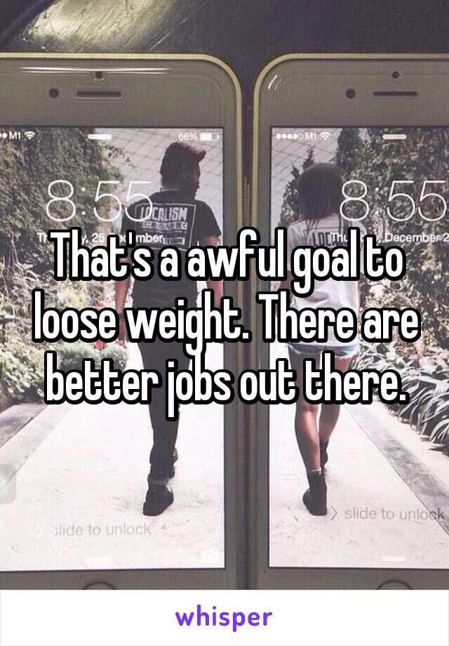 That's a awful goal to loose weight. There are better jobs out there.