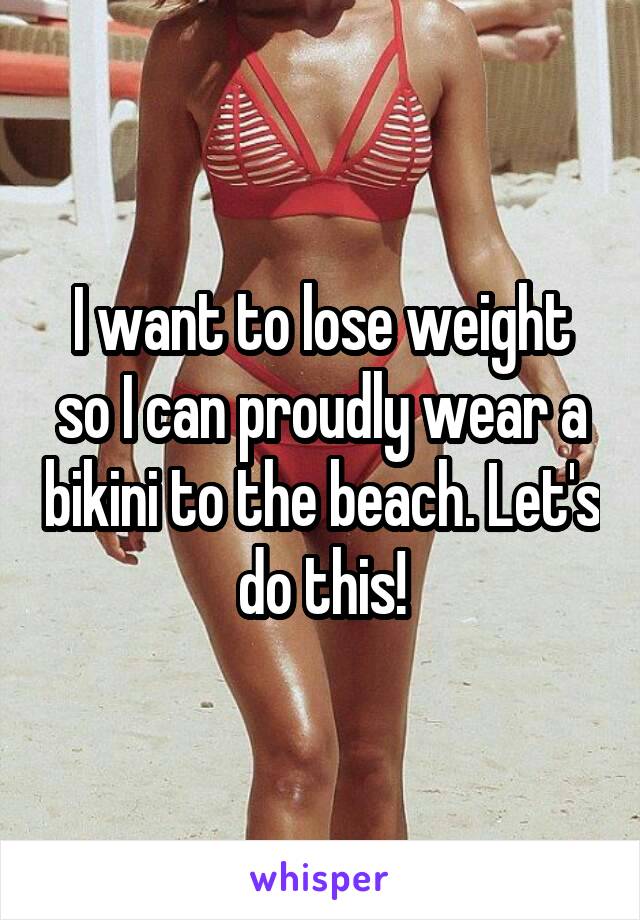 I want to lose weight so I can proudly wear a bikini to the beach. Let's do this!