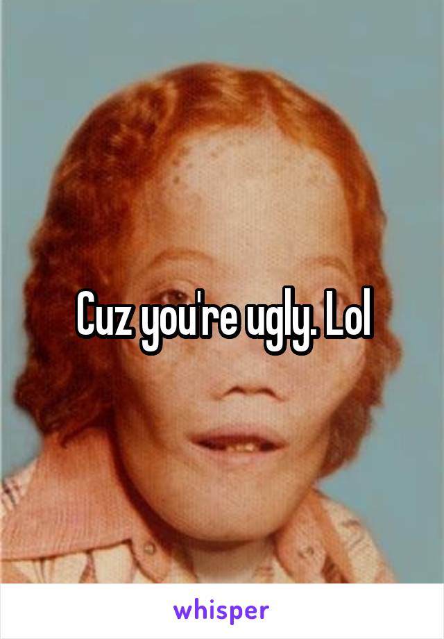 Cuz you're ugly. Lol