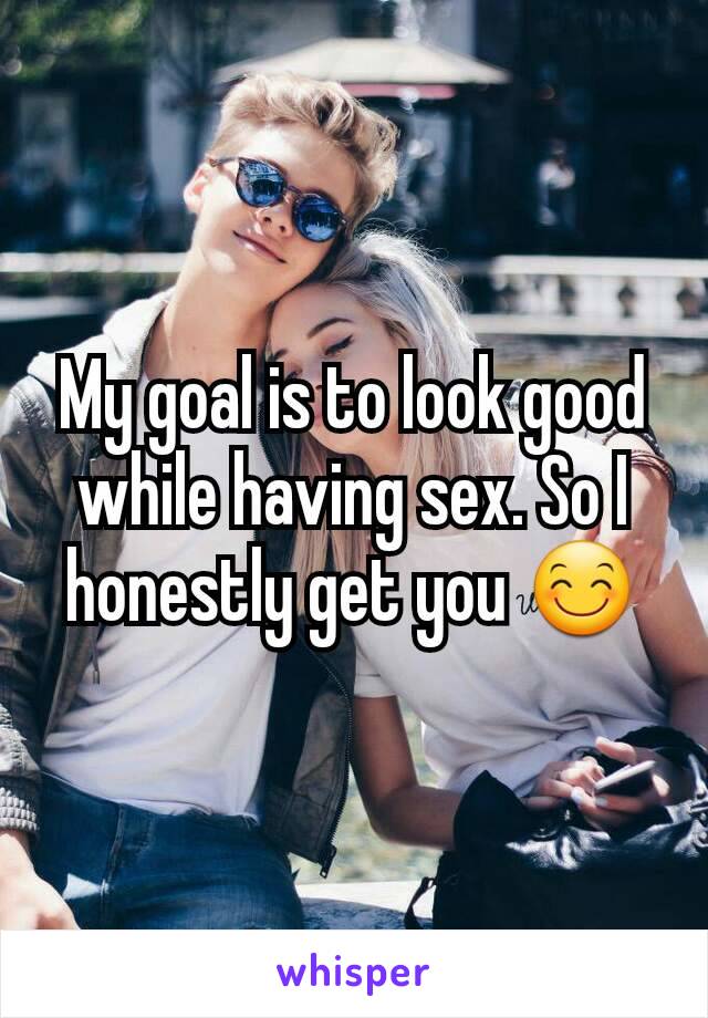 My goal is to look good while having sex. So I honestly get you 😊