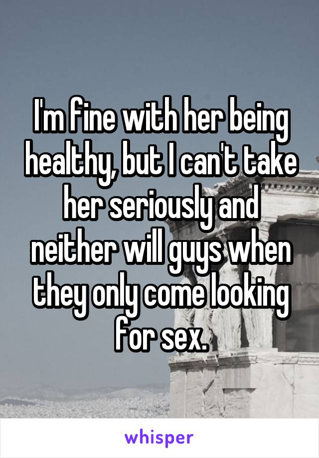 I'm fine with her being healthy, but I can't take her seriously and neither will guys when they only come looking for sex.