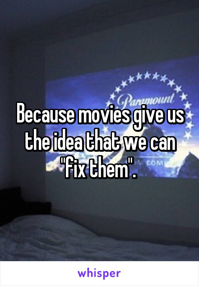 Because movies give us the idea that we can "fix them". 