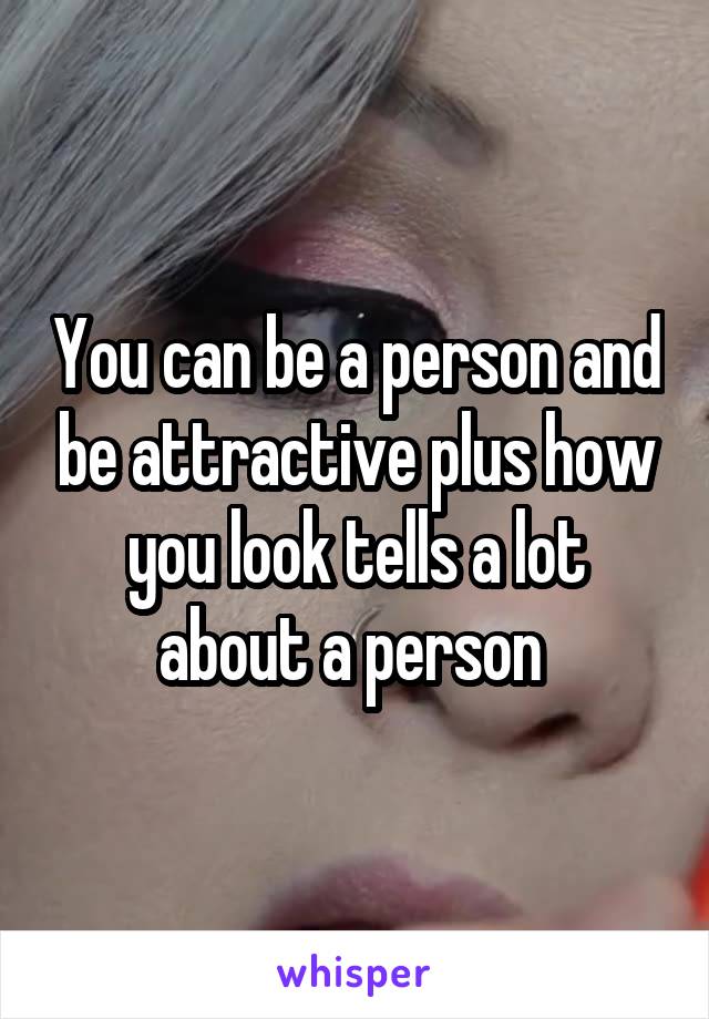 You can be a person and be attractive plus how you look tells a lot about a person 