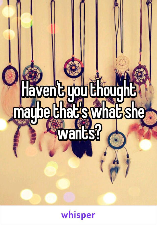 Haven't you thought maybe that's what she wants?