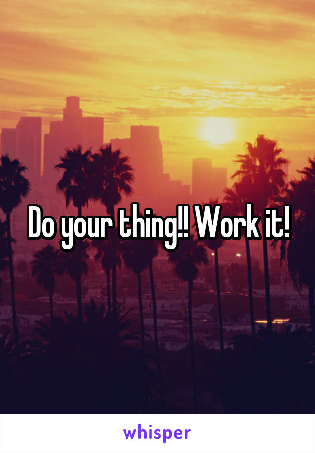 Do your thing!! Work it!