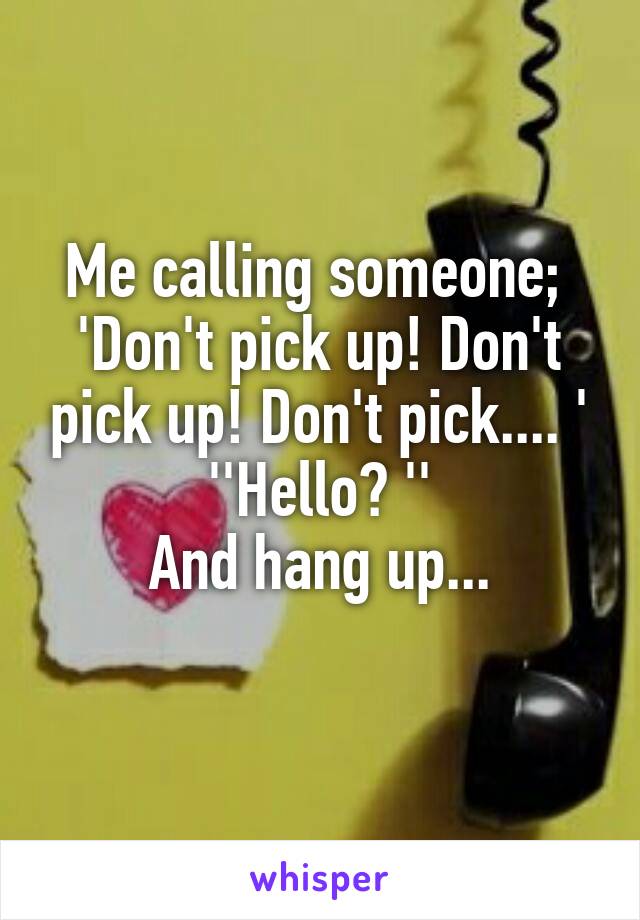 Me calling someone; 
'Don't pick up! Don't pick up! Don't pick.... '
''Hello? ''
And hang up...
