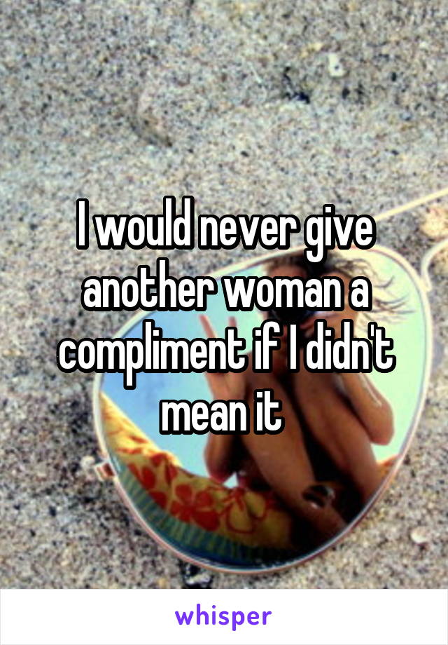 I would never give another woman a compliment if I didn't mean it 