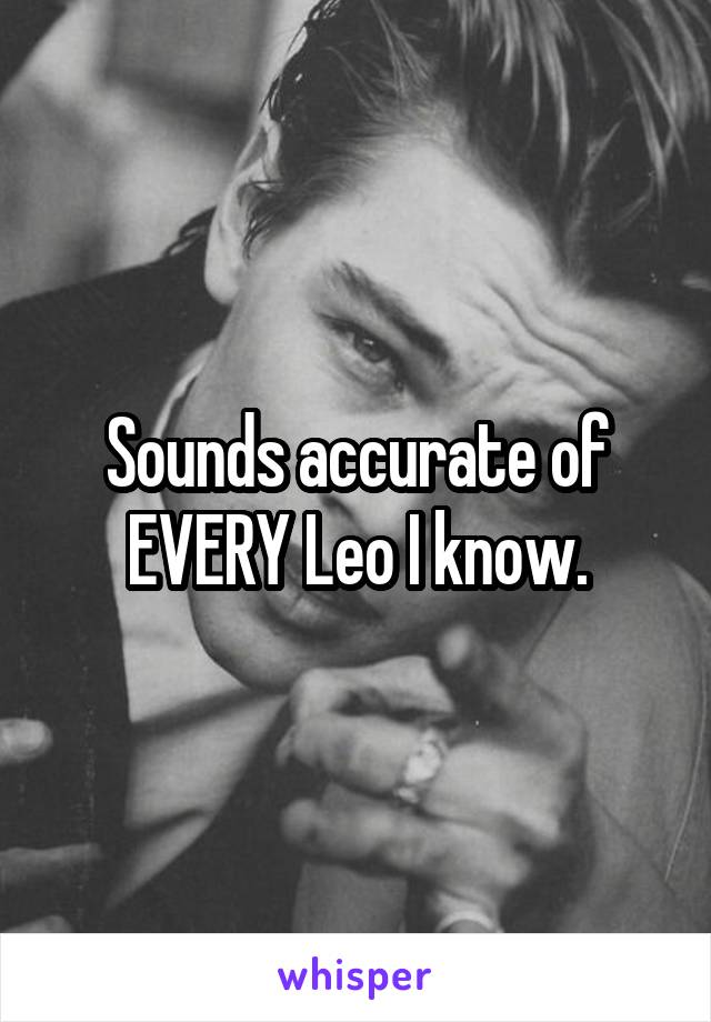 Sounds accurate of EVERY Leo I know.