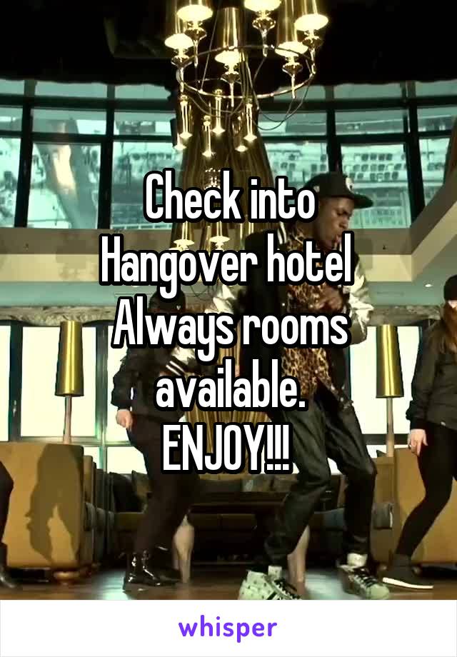 Check into
Hangover hotel 
Always rooms available.
ENJOY!!! 