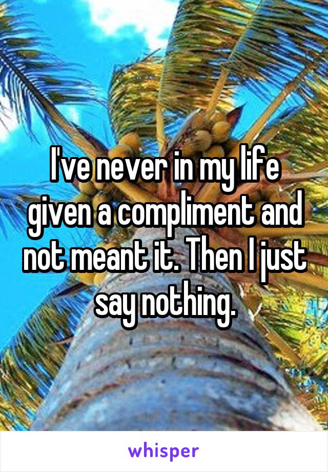 I've never in my life given a compliment and not meant it. Then I just say nothing.