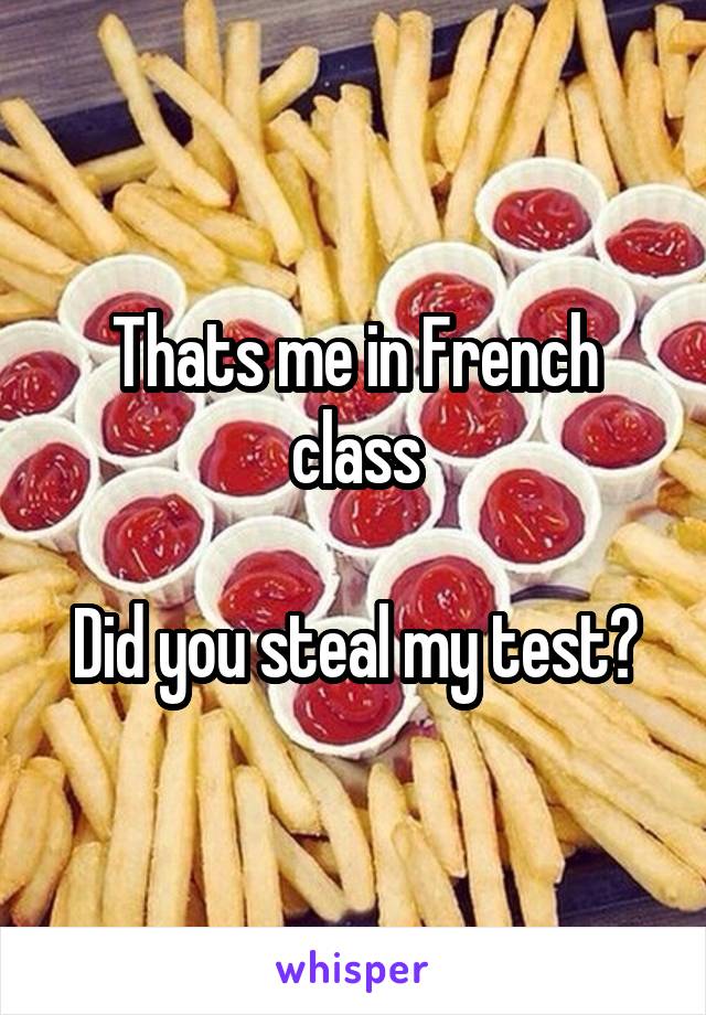 Thats me in French class

Did you steal my test?