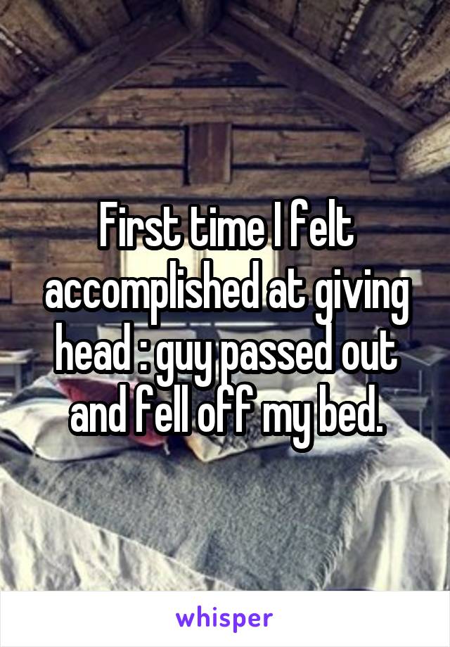 First time I felt accomplished at giving head : guy passed out and fell off my bed.